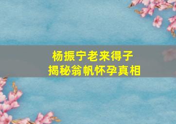 杨振宁老来得子 揭秘翁帆怀孕真相